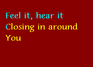 Feel it, hear it
Closing in around

You