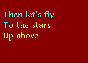 Then let's fly
To the stars

Up above