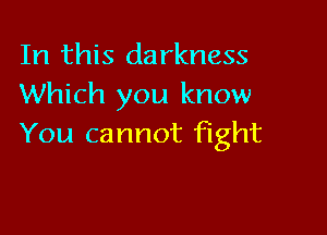 In this darkness
Which you know

You cannot fight