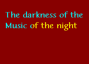 The darkness of the
Music of the night