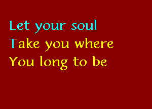 Let your soul
Take you where

You long to be
