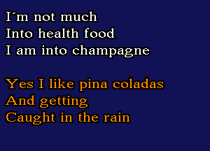 I'm not much
Into health food
I am into champagne

Yes I like pina coladas
And getting
Caught in the rain
