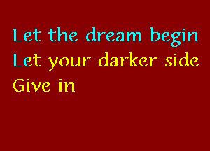 Let the dream begin
Let your darker side

Give in