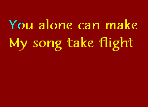 You alone can make
My song take flight