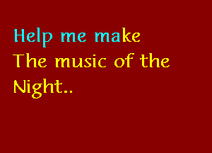 Help me make
The music of the

Night.