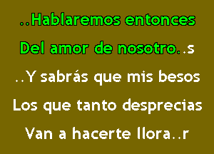 ..Hablaremos entonces
Del amor de nosotro..s
..Y sabras que mis besos
Los que tanto desprecias

Van a hacerte llora..r