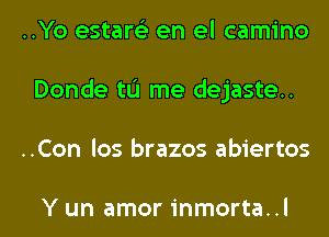 ..Yo estare'z en el camino
Donde tL'I me dejaste..
..Con los brazos abiertos

Y un amor inmorta..l