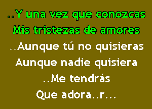 ..Y una vez que conozcas
Mis tristezas de amores
..Aunque tL'I no quisieras
Aunque nadie quisiera
..Me tendras
Que adora..r...