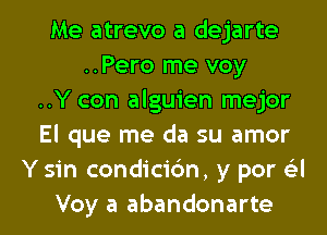 Me atrevo a dejarte
..Pero me voy
..Y con alguien mejor
El que me da su amor
Y sin condicic'm, y por 6'3l
Voy a abandonarte