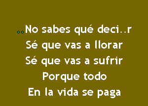 ..Ya lo ves
..No sabes quc deci..r
Se' que vas a llorar

Se) que vas a sufrir
Porque todo
En la Vida se paga