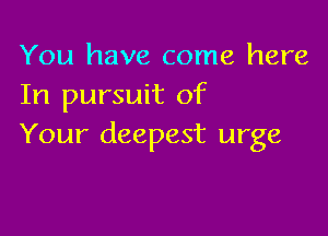 You have come here
In pursuit of

Your deepest urge