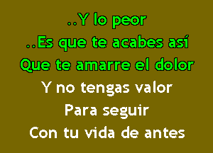 ..Y lo peor
..Es que te acabes asi
Que te amarre el dolor
Y no tengas valor
Para seguir

Con tu Vida de antes l