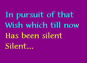 In pursuit of that
Wish which till now

Has been silent
Silent...