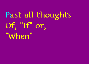Past all thoughts
Of, IF' or,

When