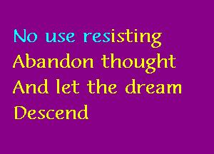No use resisting
Abandon thought

And let the dream
Descend