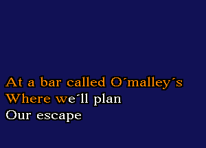 At a bar called O'malley's
Where we'll plan
Our escape