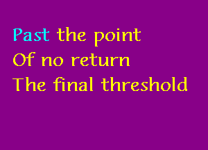 Past the point
Of no return

The final threshold