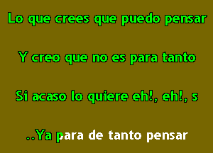 Lo que crees que puedo pensar

Y creo que no es para tanto

Si acaso lo quiere eh!, eh!, 5

..Ya para de tanto pensar