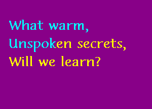 What warm,
Unspoken secrets,

Will we learn?