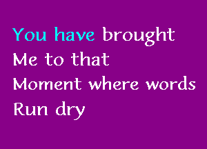 You have brought
Me to that

Moment where words

Run dry