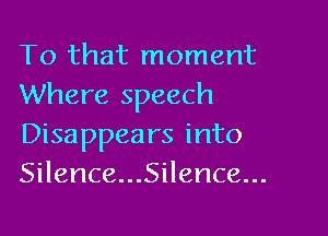 To that moment
Where speech

Disappea rs into
Silence...5ilence...
