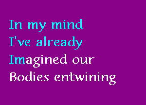 In my mind
I've already

Imagined our
Bodies entwining