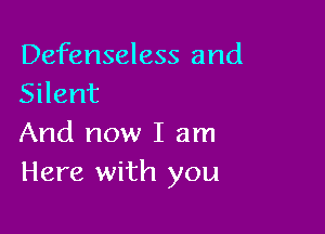 Defenseless and
Silent

And now I am
Here with you