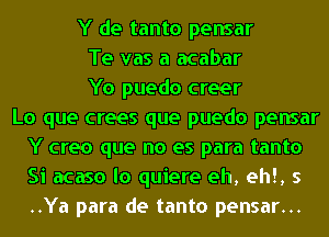 Y de tanto pensar
Te vas a acabar
Yo puedo creer
Lo que crees que puedo pensar
Y creo que no es para tanto
Si acaso lo quiere eh, eh!, 5
..Ya para de tanto pensar...