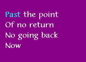 Past the point
Of no return

No going back
Now