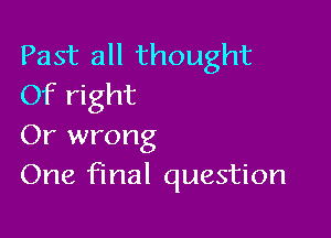 Past all thought
Of right

Or wrong
One final question