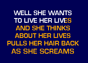 WELL SHE WANTS
TO LIVE HER LIVES
AND SHE THINKS
ABOUT HER LIVES
PULLS HER HAIR BACK

AS SHE SCREAMS