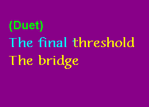 (Duet)
The final threshold

The bridge