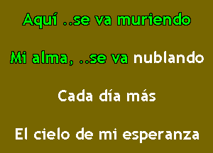 Aqui ..se va muriendo
Mi alma, ..se va nublando
Cada dia mas

El cielo de mi esperanza