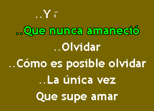 ..Que nunca amaneci6
..Olvidar

..Cdmo es posible olvidar
..La unica vez
Que supe amar