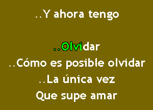 ..Y ahora tengo

..Olv1'dar

..C6mo es posible olvidar
..La unica vez
Que supe amar