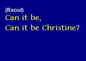 (Raoul)
Can it be,

Can it be Christine?