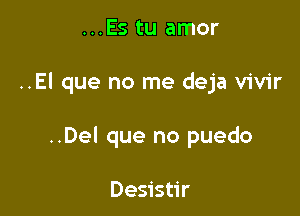 ...Es tu amor

..El que no me deja vivir

..Del que no puedo

Desistir