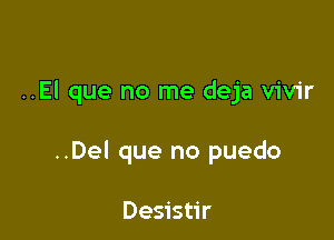 ..El que no me deja vivir

..Del que no puedo

Desistir