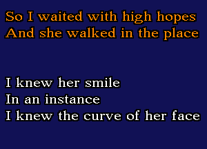 So I waited with high hopes
And she walked in the place

I knew her smile
In an instance
I knew the curve of her face
