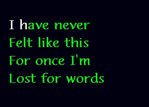 I have never
Felt like this

For once I'm
Lost for words