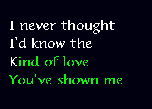 I never thought
I'd know the

Kind of love
You've shown me