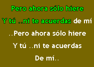 Pero ahora sblo hiere
Y tL'I ..ni te acuerdas de mi
..Pero ahora sblo hiere
Y tL'I ..ni te acuerdas

De mi..