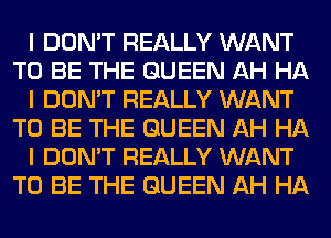 I DON'T REALLY WANT
TO BE THE QUEEN AH HA
I DON'T REALLY WANT
TO BE THE QUEEN AH HA
I DON'T REALLY WANT
TO BE THE QUEEN AH HA