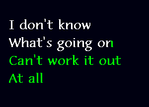 I don't know
What's going on

Can't work it out
At all