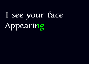 I see your face
Appearing