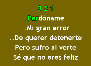 3 2 1
Perddname
..M1' gran error
..De querer detenerte
Pero sufro al verte

Se) que no eres feliz l