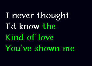 I never thought
I'd know the

Kind of love
You've shown me