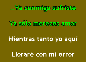 ..Ya conmigo sufriste
Ya sdlo mereces amor

Mientras tanto yo aqui

Lloraw con mi error I