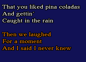 That you liked pina coladas
And gettin'
Caught in the rain

Then we laughed
For a moment
And I said I never knew