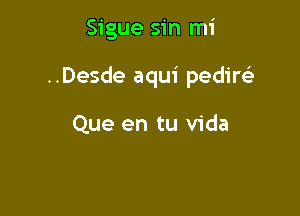 Sigue sin mi

..Desde aqui pedire'a

Que en tu Vida